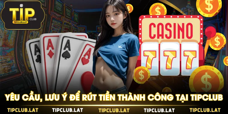 Yêu cầu, lưu ý để rút tiền thành công tại TIPCLUB
